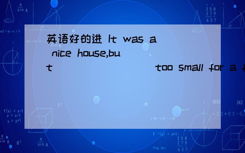 英语好的进 It was a nice house,but ________ too small for a family of five.[ ] A.rarely B.fairly C.rather D.pretty 要句子翻译