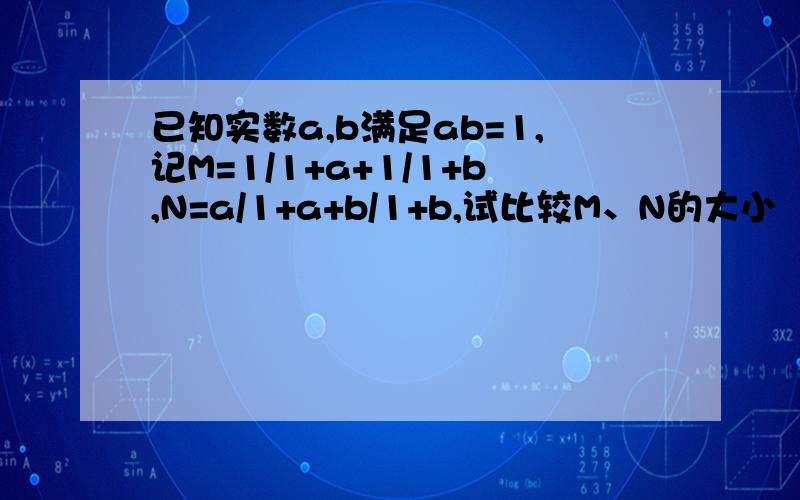 已知实数a,b满足ab=1,记M=1/1+a+1/1+b,N=a/1+a+b/1+b,试比较M、N的大小