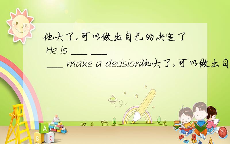 他大了,可以做出自己的决定了 He is ___ ___ ___ make a decision他大了,可以做出自己的决定了He is ___ ___ ___ make a decision of his own.