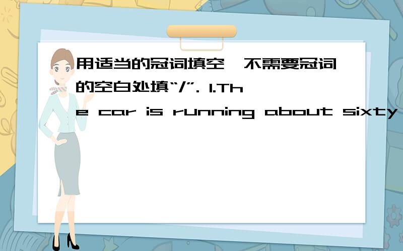 用适当的冠词填空,不需要冠词的空白处填“/”. 1.The car is running about sixty miles（ ）hour.2.My   friend   is   interested   in（   ）science.3.Don't   worry. We   still    have（   ）little   food.4.John   is（   ）  cle