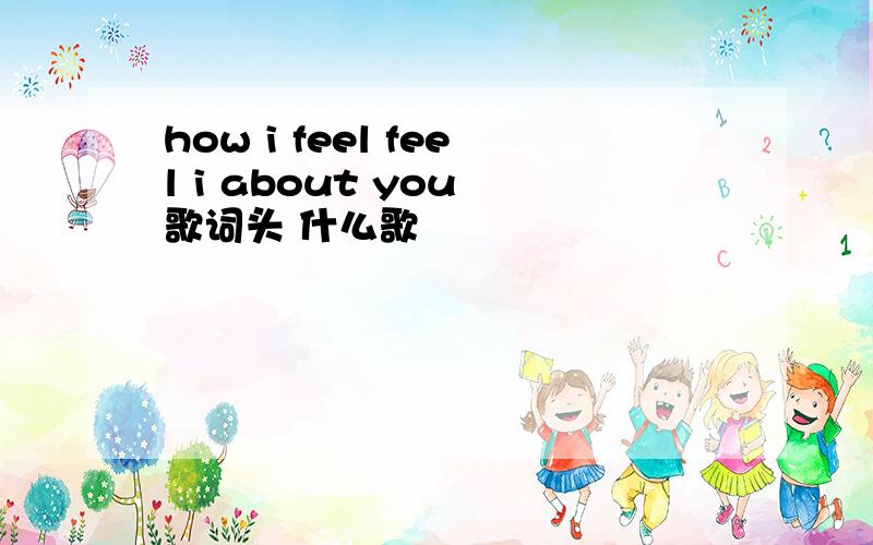 how i feel feel i about you 歌词头 什么歌