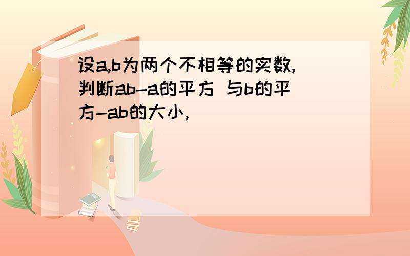 设a,b为两个不相等的实数,判断ab-a的平方 与b的平方-ab的大小,