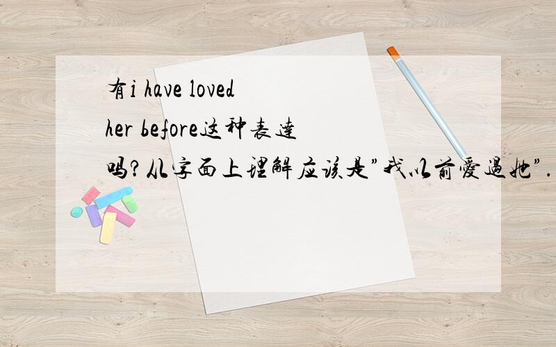 有i have loved her before这种表达吗?从字面上理解应该是”我以前爱过她”.如果是,那它和i loved her before(这里一般过去时可以和before连用吗)有什么区别呢?