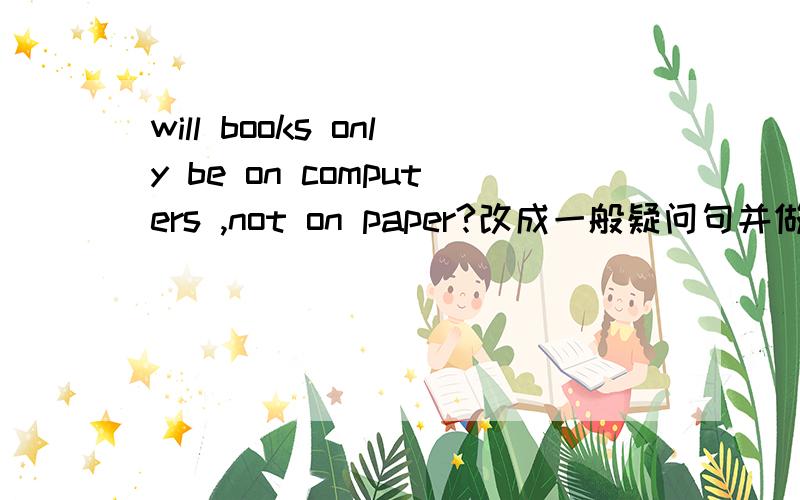 will books only be on computers ,not on paper?改成一般疑问句并做肯定回答