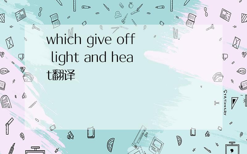 which give off light and heat翻译