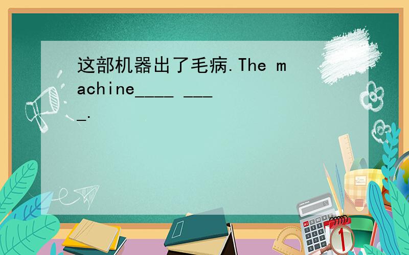 这部机器出了毛病.The machine____ ____.