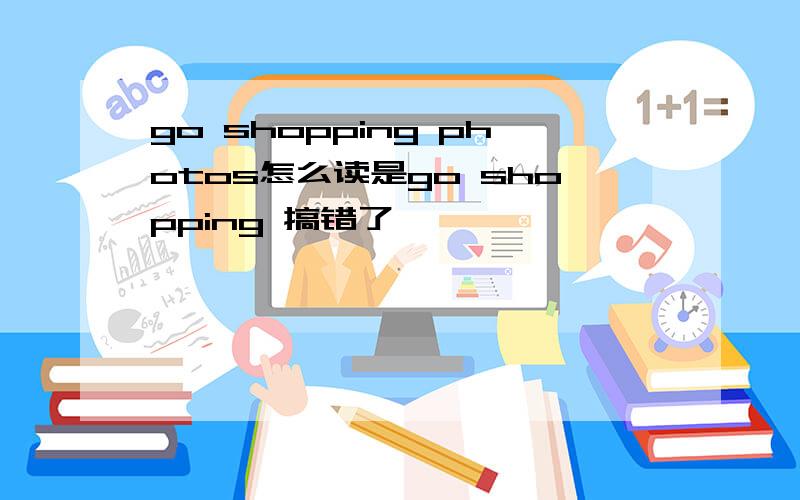 go shopping photos怎么读是go shopping 搞错了