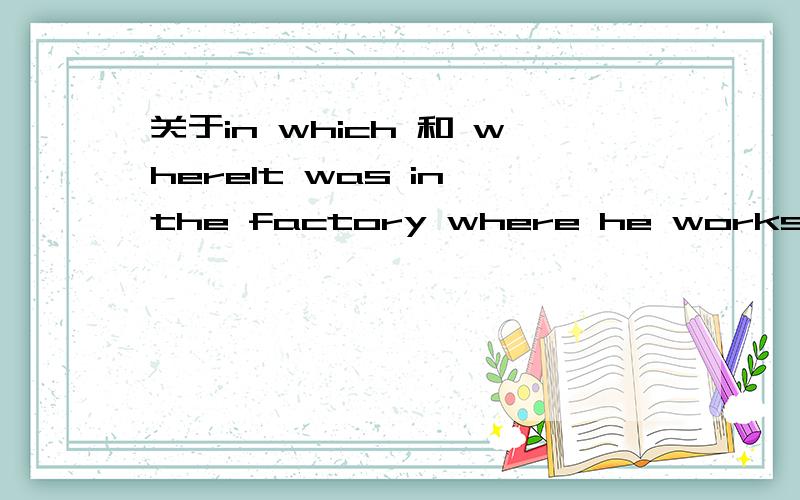 关于in which 和 whereIt was in the factory where he works that his father worked,我想问为什么这里where可以用in which 替代,不是只有定语从句才可以么?这里 in the factory 做的是状语还是定语?我老是分不清楚,