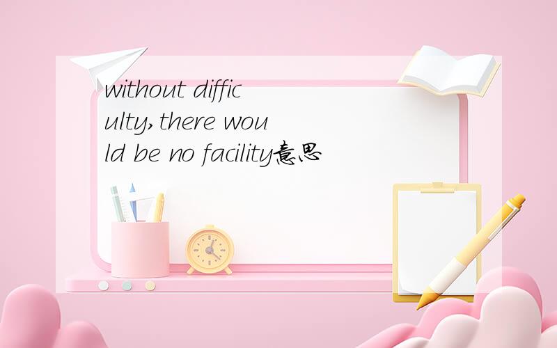 without difficulty,there would be no facility意思