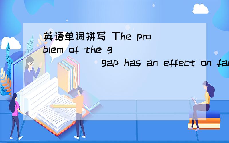 英语单词拼写 The problem of the g______ gap has an effect on family education.I prefer theThe problem of the g______ gap has an effect on family education.I prefer the f_______ design to the latter.Piaying the piano well r_______ a lot of pract