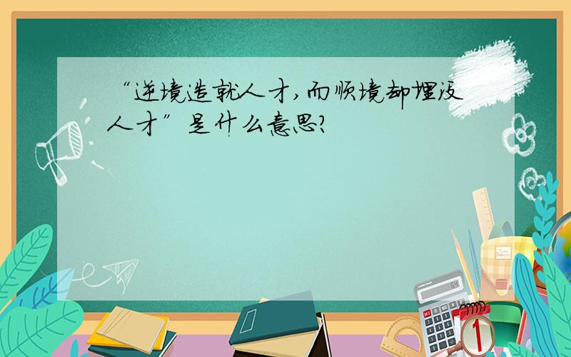 “逆境造就人才,而顺境却埋没人才”是什么意思?