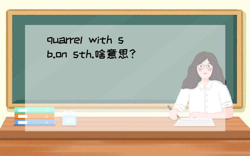 quarrel with sb.on sth.啥意思?