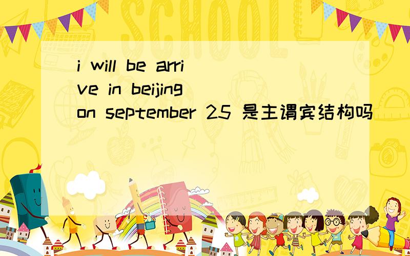 i will be arrive in beijing on september 25 是主谓宾结构吗