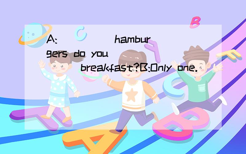 A:__ __ hamburgers do you __ __ breakfast?B:Only one.