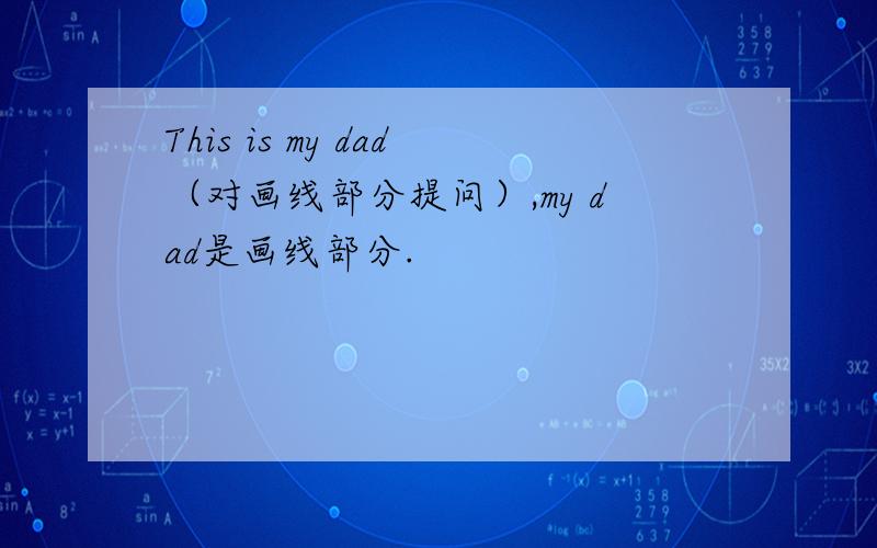 This is my dad（对画线部分提问）,my dad是画线部分.