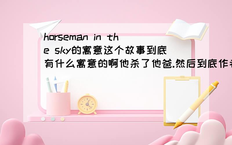 horseman in the sky的寓意这个故事到底有什么寓意的啊他杀了他爸.然后到底作者的意图是干什么故事在这可以看到