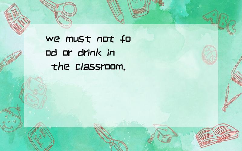 we must not food or drink in the classroom.