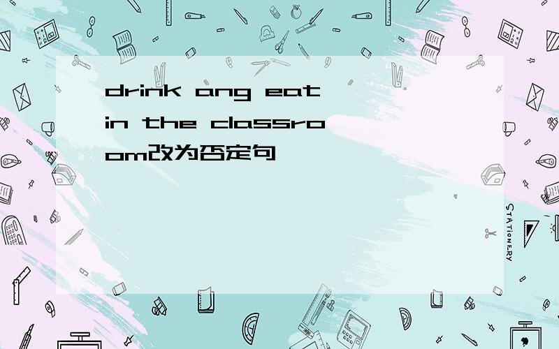 drink ang eat in the classroom改为否定句