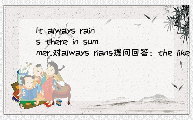 It always rains there in summer.对always rians提问回答：the like there in summer?