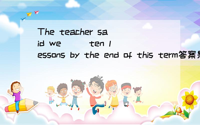 The teacher said we __ ten lessons by the end of this term答案是  shoud have studied  (三模的英语)据说是虚拟语气, 可是虚拟语气的话不是对将来的虚拟吗  不是应该用should + 动原 或者 were to do 或者 过去式吗