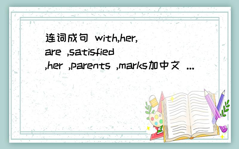 连词成句 with,her,are ,satisfied,her ,parents ,marks加中文 ...