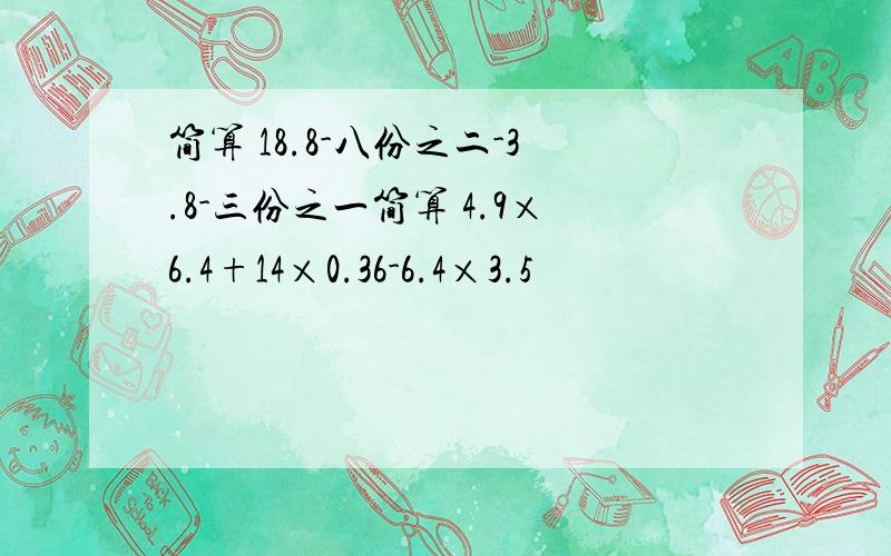 简算 18.8-八份之二-3.8-三份之一简算 4.9×6.4+14×0.36-6.4×3.5