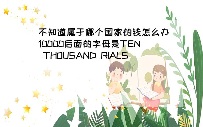 不知道属于哪个国家的钱怎么办10000后面的字母是TEN THOUSAND RIALS