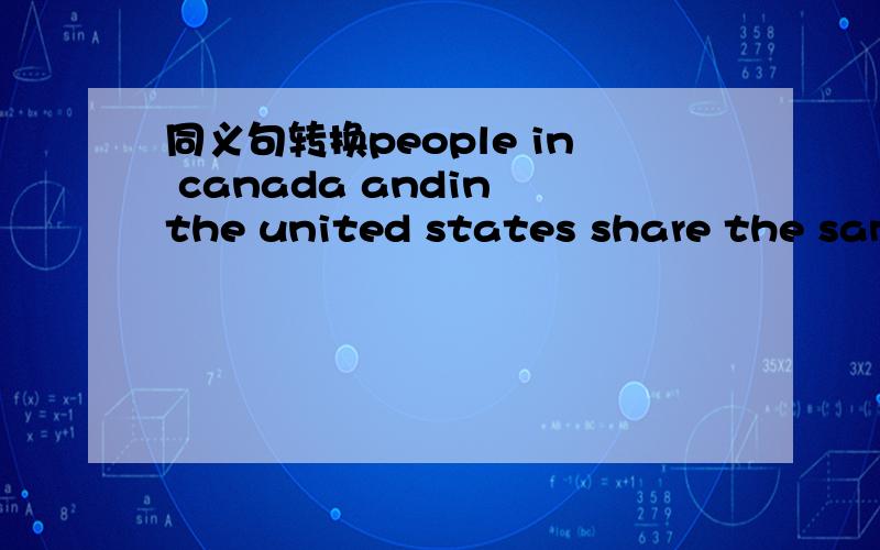 同义句转换people in canada andin the united states share the same way of dressing