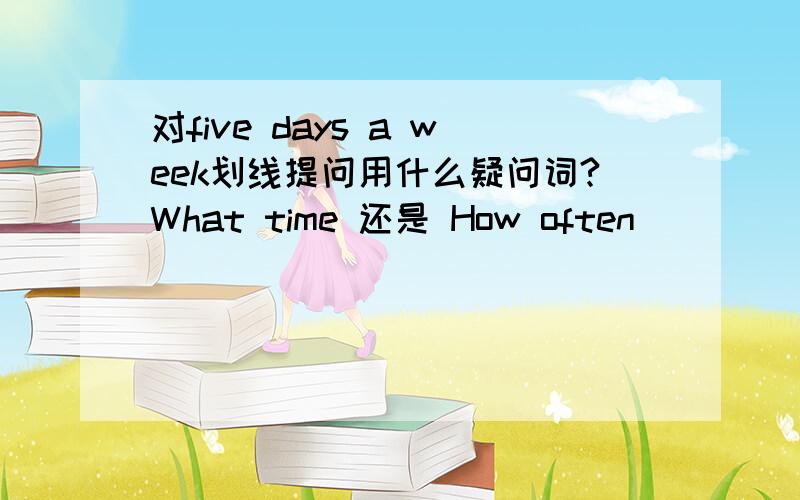 对five days a week划线提问用什么疑问词?What time 还是 How often