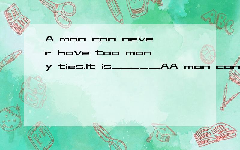 A man can never have too many ties.It is_____.AA man can never have too many ties.It is_____.A.unableB.impossibleC.improbableD.incapable