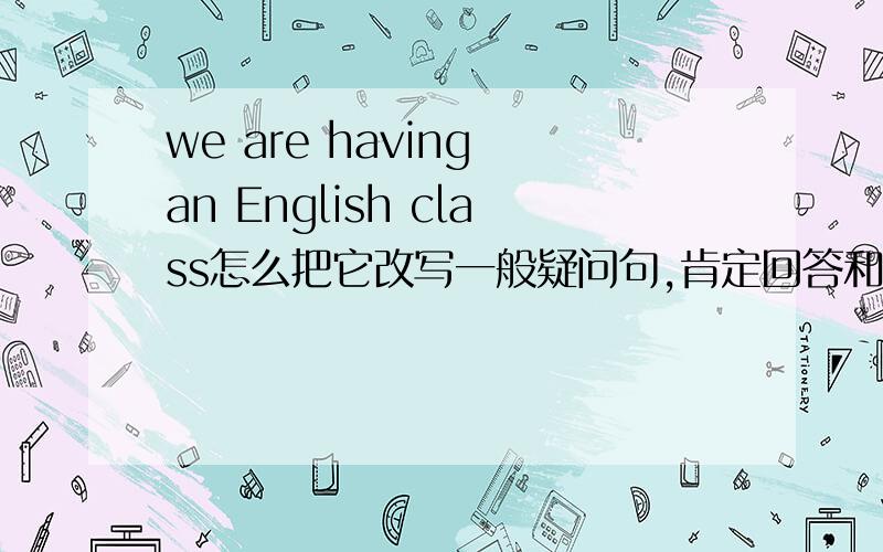 we are having an English class怎么把它改写一般疑问句,肯定回答和否定回答