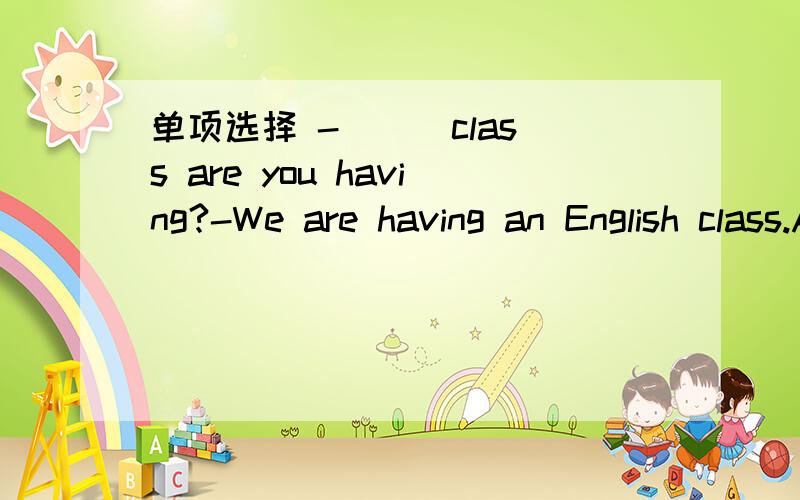 单项选择 -（ ） class are you having?-We are having an English class.A.Which B.What C.WhenD.Why