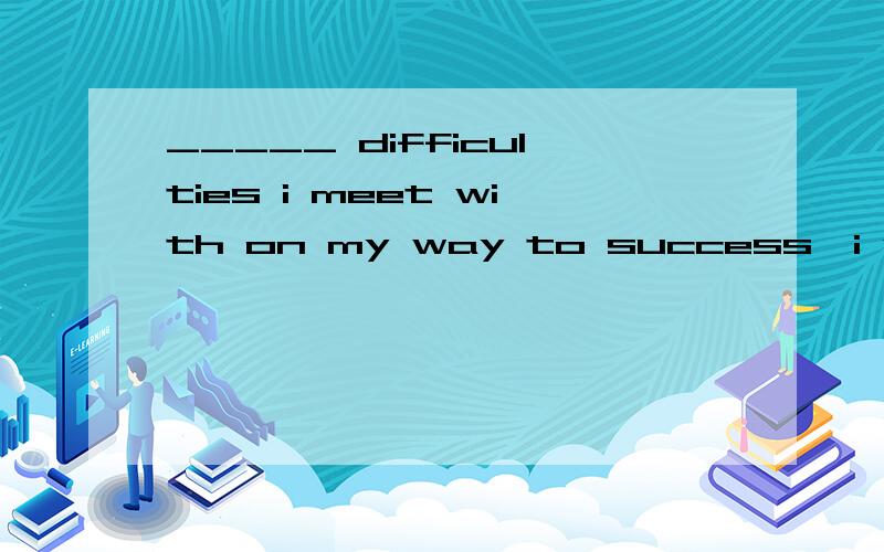 _____ difficulties i meet with on my way to success,i will overcome them a:whateverb:whenever c:only d:however