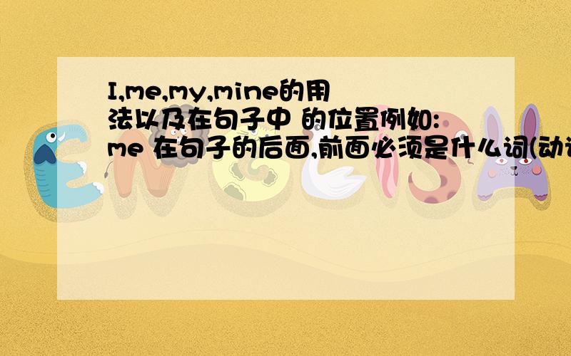 I,me,my,mine的用法以及在句子中 的位置例如:me 在句子的后面,前面必须是什么词(动词或名词)