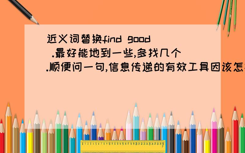 近义词替换find good .最好能地到一些,多找几个.顺便问一句,信息传递的有效工具因该怎样翻译