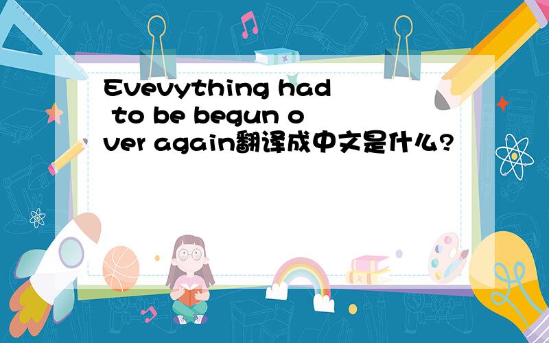 Evevything had to be begun over again翻译成中文是什么?