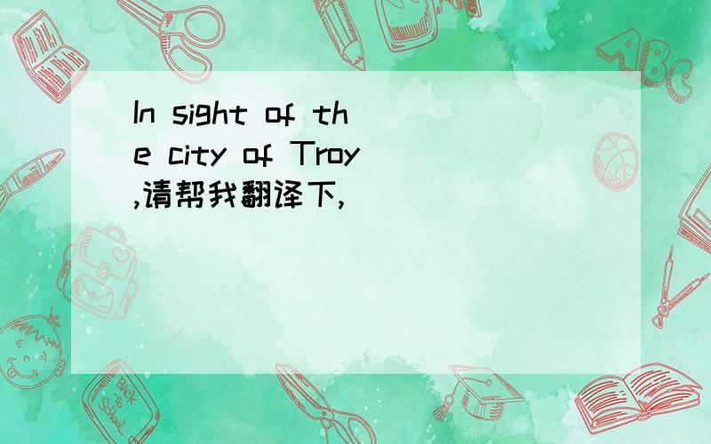 In sight of the city of Troy,请帮我翻译下,