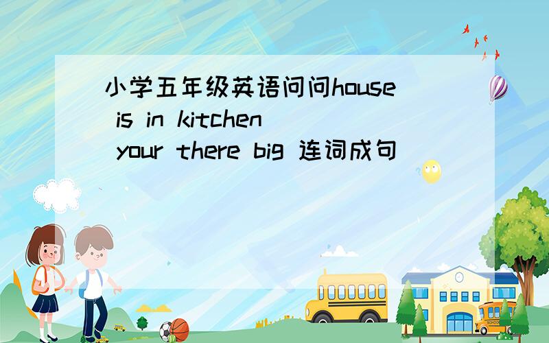 小学五年级英语问问house is in kitchen your there big 连词成句