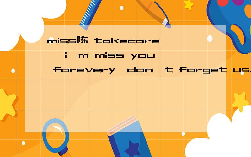 miss陈 takecare ,i'm miss you forevery,don't forget us.求翻译