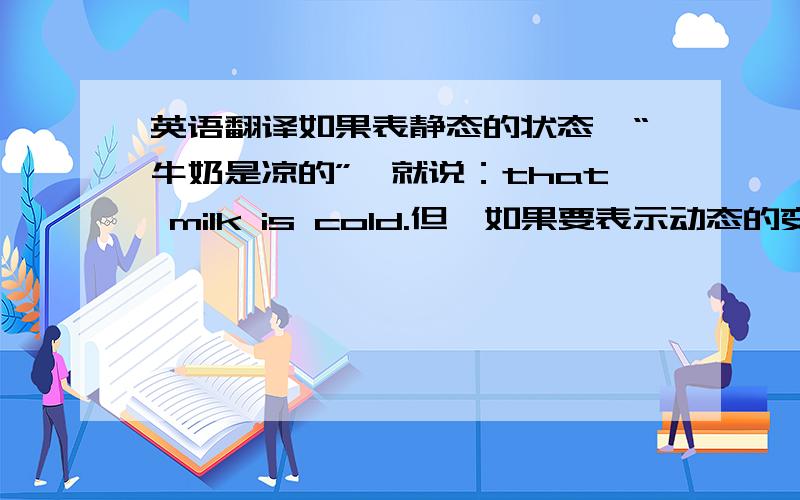 英语翻译如果表静态的状态,“牛奶是凉的”,就说：that milk is cold.但,如果要表示动态的变化,“牛奶凉了”,该怎么翻译?