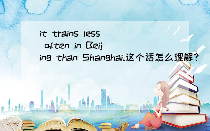 it trains less often in Beijing than Shanghai.这个话怎么理解?