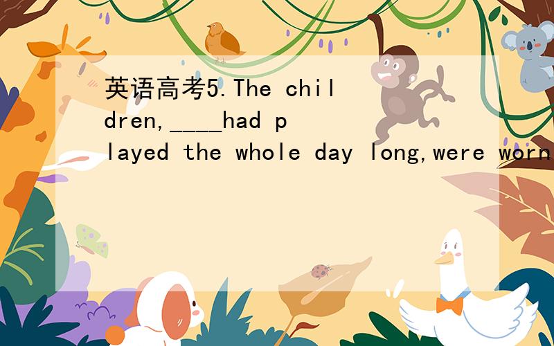 英语高考5.The children,____had played the whole day long,were worn out.A.all of what B.all of which C.all of them D.all of whom