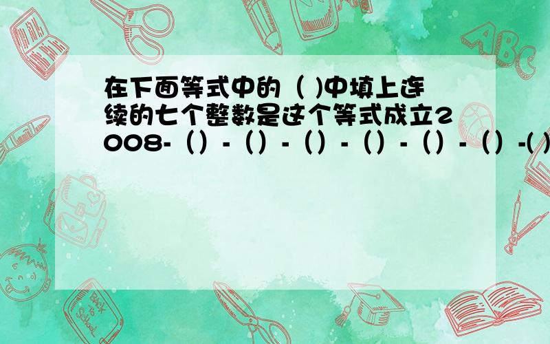 在下面等式中的（ )中填上连续的七个整数是这个等式成立2008-（）-（）-（）-（）-（）-（）-( )=2008