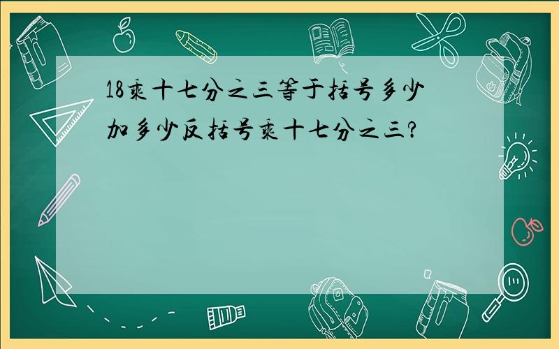 18乘十七分之三等于括号多少加多少反括号乘十七分之三?