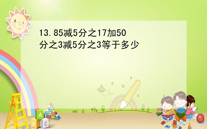 13.85减5分之17加50分之3减5分之3等于多少