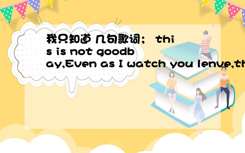 我只知道 几句歌词； this is not goodbay,Even as I watch you lenve,thia is not goobay .这是什么歌