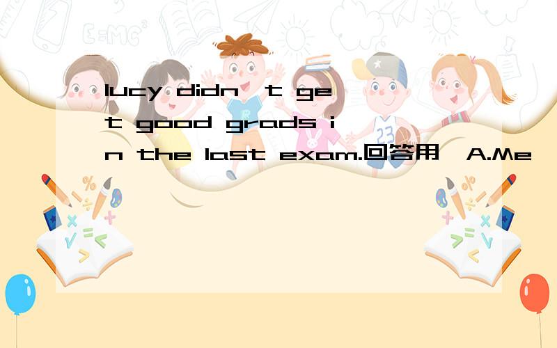 lucy didn't get good grads in the last exam.回答用,A.Me,too BNeither did I C.So did I.