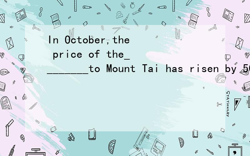 In October,the price of the________to Mount Tai has risen by 50 yuan.[ ] AIn October,the price of the________to Mount Tai has risen by 50 yuan.[ ]A.permission B.admissionC.introduction D.instruction