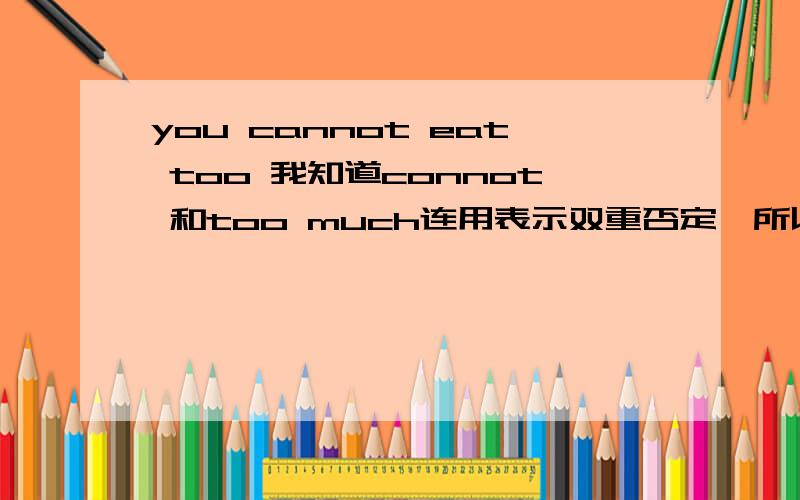 you cannot eat too 我知道connot 和too much连用表示双重否定,所以you cannot eat too much应该翻译成你再怎么吃都不过分（你尽量多吃）但是要翻译你不能出太多应该怎么翻译啊?请人翻译你不能吃太多