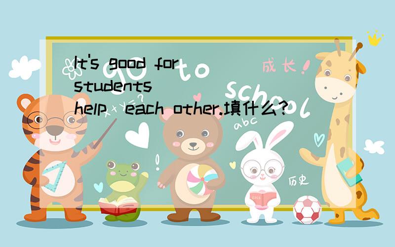 It's good for students ___ (help)each other.填什么?